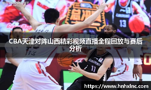 CBA天津对阵山西精彩视频直播全程回放与赛后分析