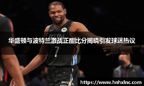 华盛顿与波特兰激战正酣比分揭晓引发球迷热议